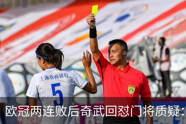 欧冠两连败后奇武回怼门将质疑：我不理解这些问题