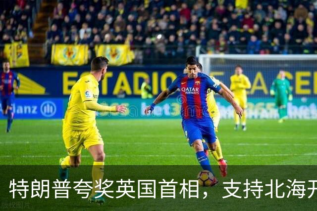 特朗普夸奖英国首相，支持北海开采油气，直言英国会因此“暴富”