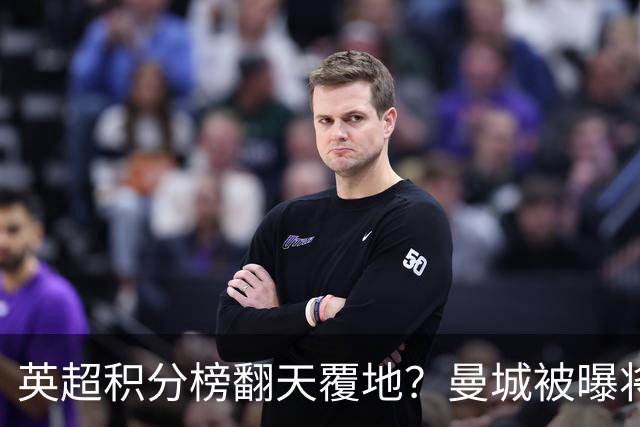 英超积分榜翻天覆地？曼城被曝将巨额扣分降级，榜首可能跌榜尾